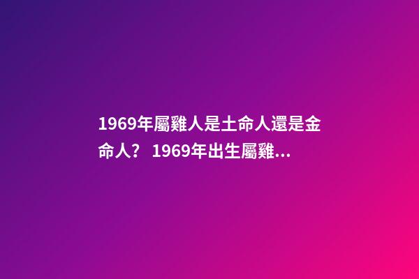 1969年屬雞人是土命人還是金命人？ 1969年出生屬雞的人是什么命-第1張-觀點-玄機派